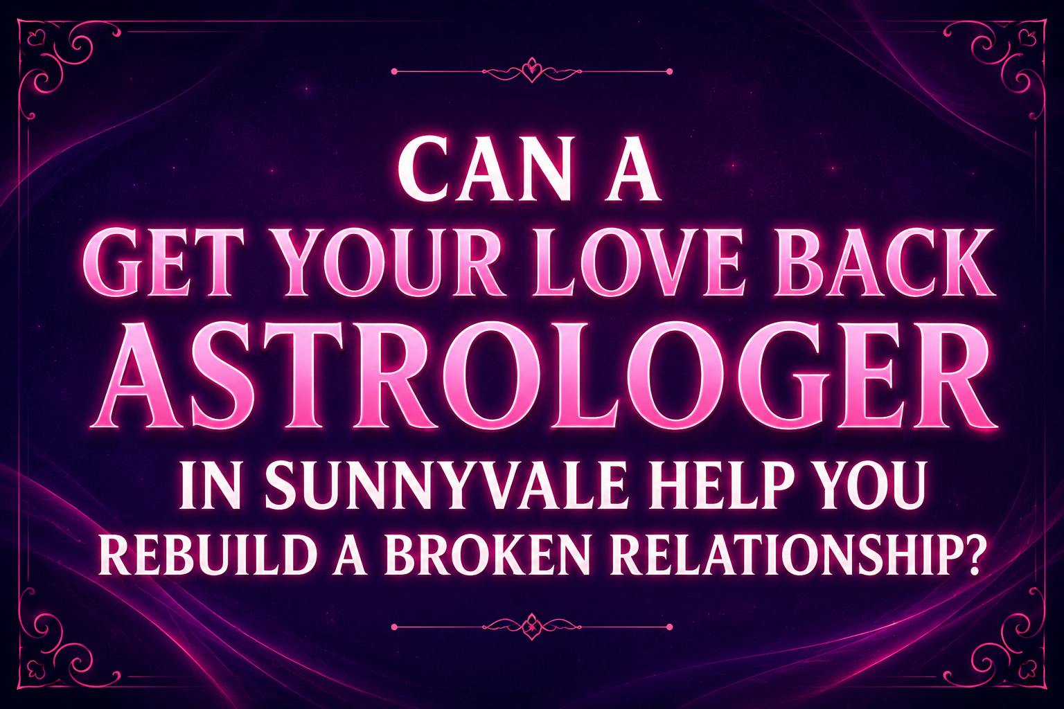 Can a Get Your Love Back Astrologer in Sunnyvale Help You Rebuild a Broken Relationship?